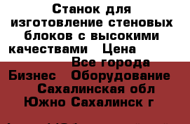  Станок для изготовление стеновых блоков с высокими качествами › Цена ­ 311 592 799 - Все города Бизнес » Оборудование   . Сахалинская обл.,Южно-Сахалинск г.